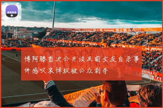 博阿滕首次公开谈及前女友自杀事件感叹哀悼权被公众剥夺