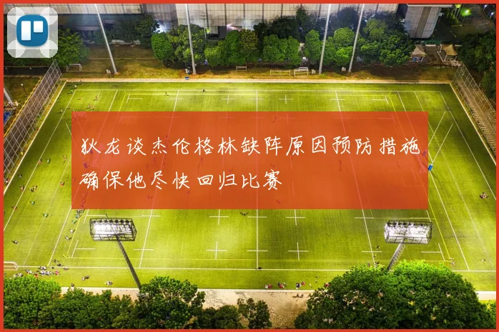 狄龙谈杰伦格林缺阵原因预防措施确保他尽快回归比赛