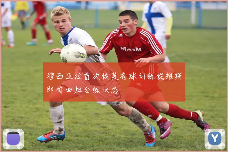 穆西亚拉首次恢复有球训练戴维斯即将回归合练状态