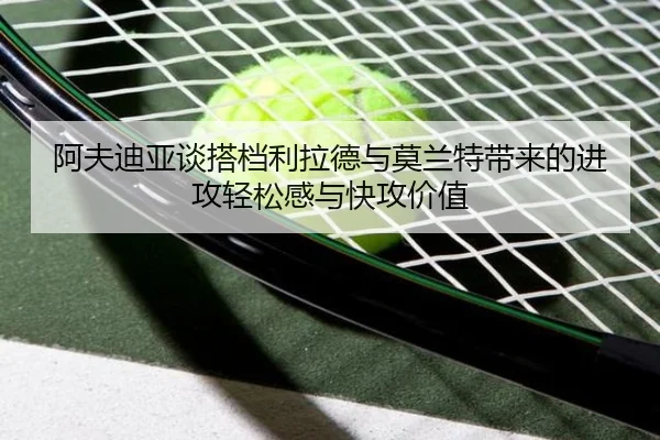 阿夫迪亚谈搭档利拉德与莫兰特带来的进攻轻松感与快攻价值(kaiyun)