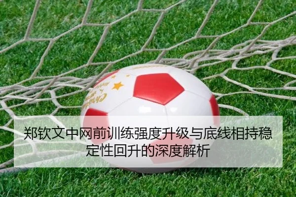 郑钦文中网前训练强度升级与底线相持稳定性回升的深度解析 | kaiyun